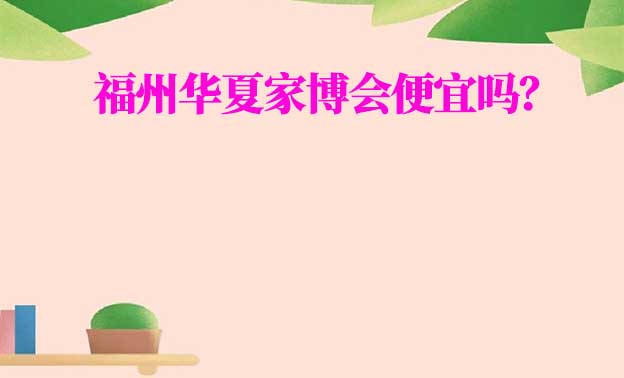 福州華夏家博會便宜嗎？