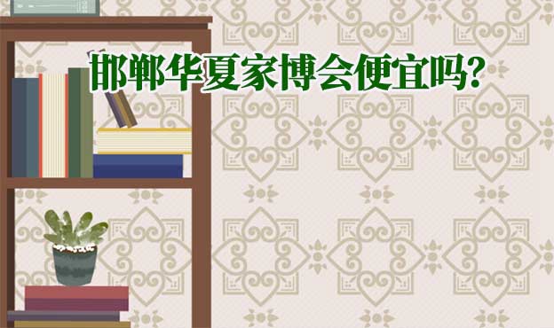邯鄲華夏家博會便宜嗎？