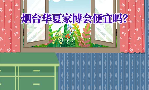 煙臺(tái)華夏家博會(huì)便宜嗎？