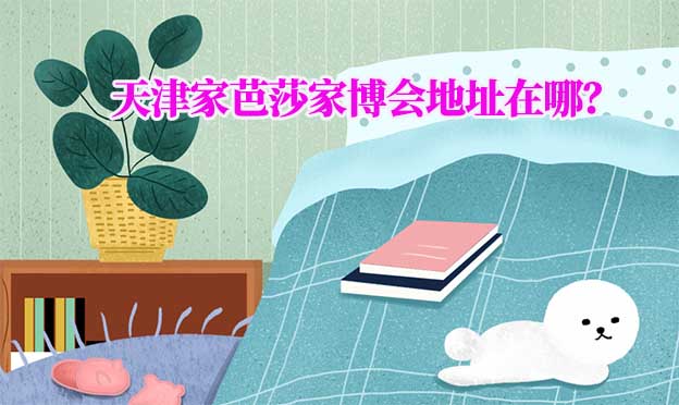 2022年天津家芭莎家博會地址在哪？