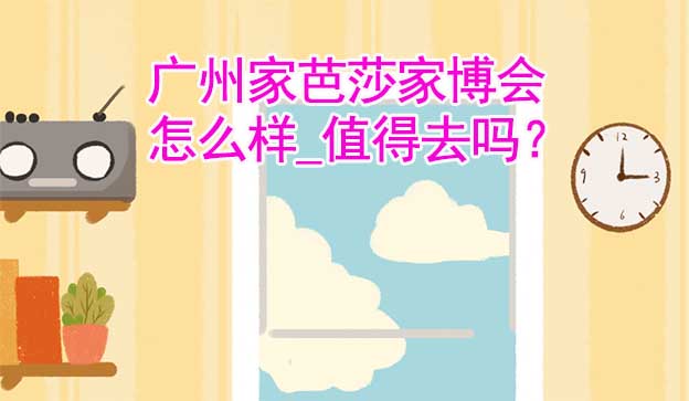 廣州家芭莎家博會怎么樣_值得去嗎？