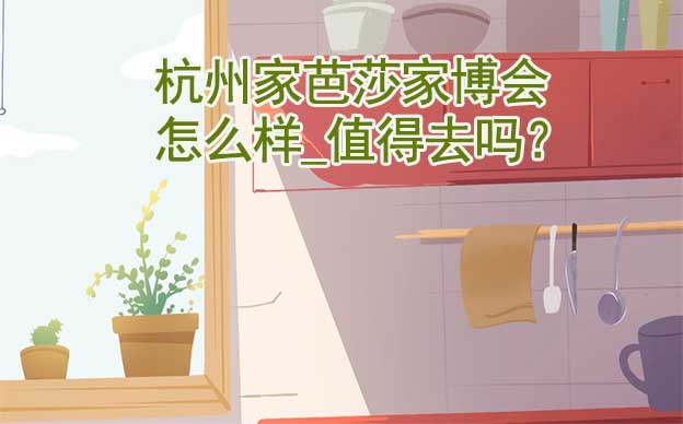 杭州家芭莎家博會怎么樣_值得去嗎？