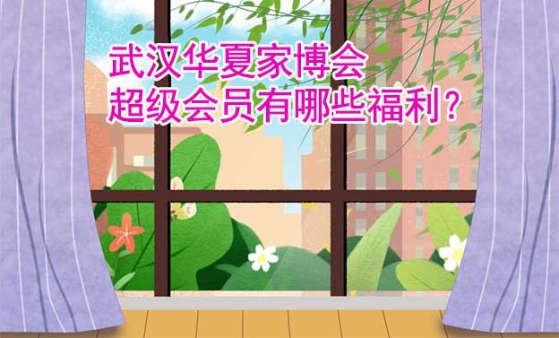 武漢華夏家博會超級會員有哪些福利？