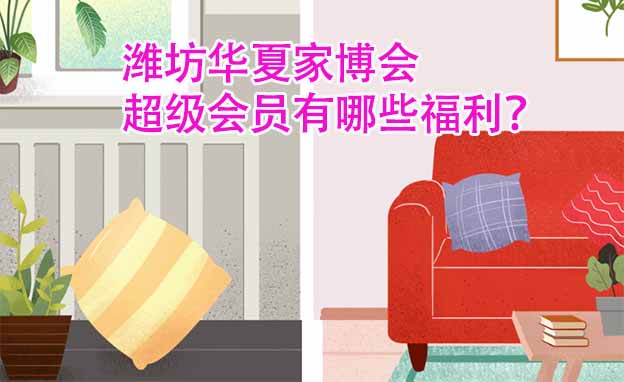 濰坊華夏家博會(huì)超級(jí)會(huì)員有哪些福利？