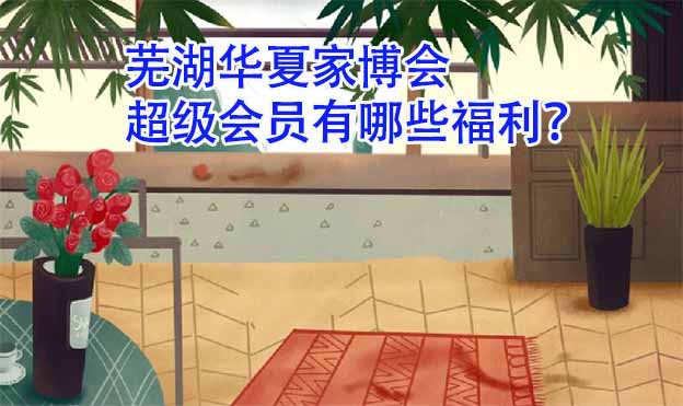 蕪湖華夏家博會(huì)超級(jí)會(huì)員有哪些福利？