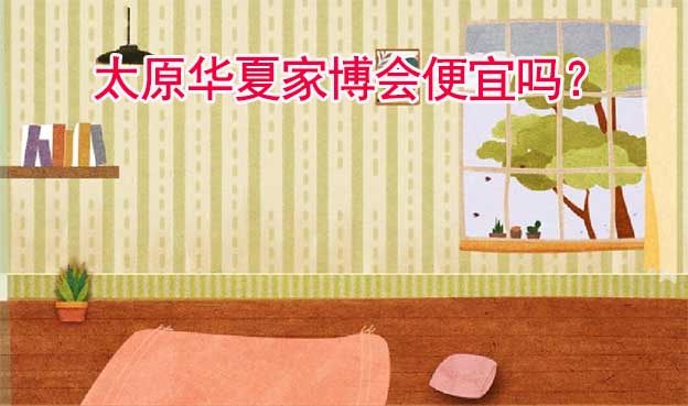 太原華夏家博會(huì)便宜嗎？