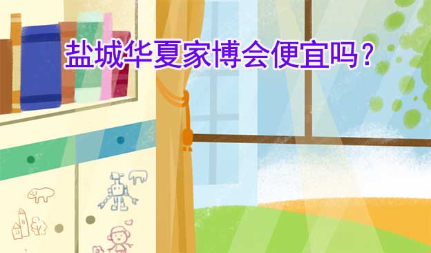 鹽城華夏家博會(huì)便宜嗎？