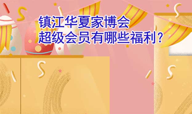 鎮(zhèn)江華夏家博會(huì)超級(jí)會(huì)員有哪些福利？