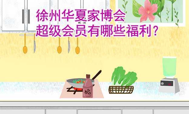 徐州華夏家博會(huì)超級(jí)會(huì)員有哪些福利？