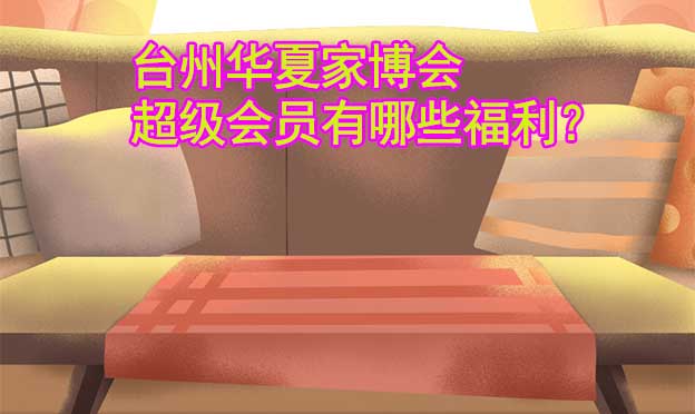 臺州華夏家博會超級會員有哪些福利？