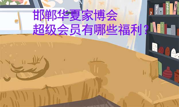 邯鄲華夏家博會(huì)超級(jí)會(huì)員有哪些福利？