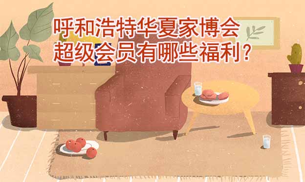 呼和浩特華夏家博會超級會員有哪些福利？