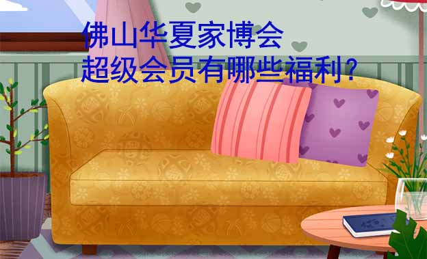 佛山華夏家博會超級會員有哪些福利？