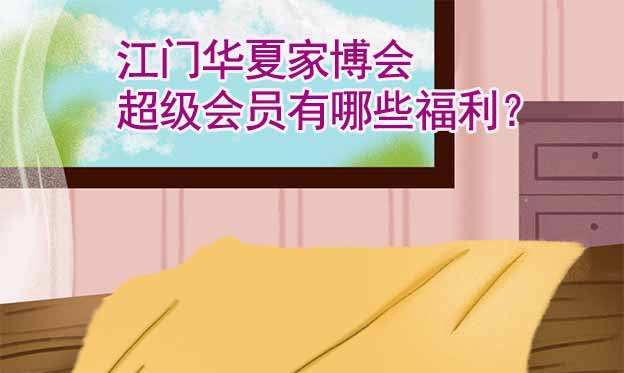 江門華夏家博會超級會員有哪些福利？