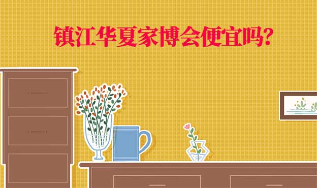 鎮(zhèn)江華夏家博會便宜嗎？