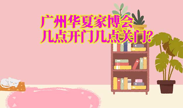 廣州華夏家博會(huì)營業(yè)時(shí)間(幾點(diǎn)開門幾點(diǎn)關(guān)門)
