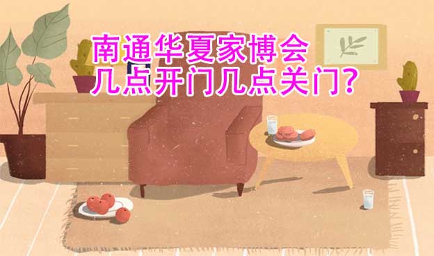 南通華夏家博會(huì)幾點(diǎn)開門幾點(diǎn)關(guān)門？