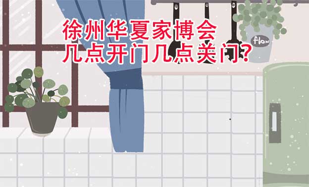 徐州華夏家博會(huì)幾點(diǎn)開(kāi)門幾點(diǎn)關(guān)門？