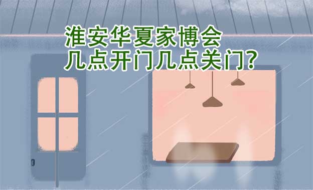 淮安華夏家博會幾點開門幾點關(guān)門？