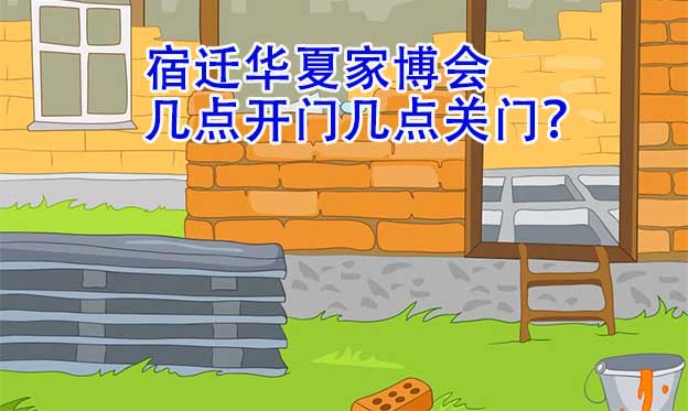 宿遷華夏家博會幾點開門幾點關(guān)門？