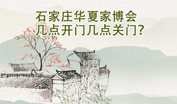 石家莊華夏家博會(huì)幾點(diǎn)開門幾點(diǎn)關(guān)門？
