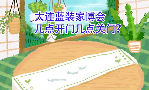 大連藍(lán)裝家博會(huì)幾點(diǎn)開門幾點(diǎn)關(guān)門？