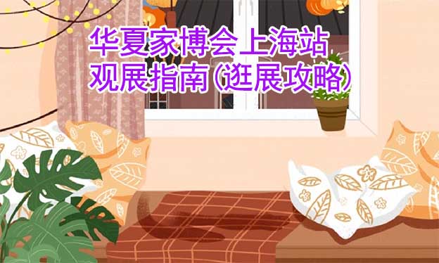 華夏家博會上海站觀展指南(逛展攻略)