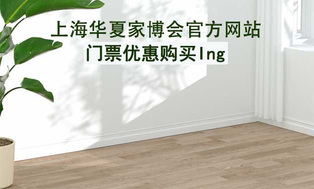 上海華夏家博會官方網站門票優(yōu)惠購買ing
