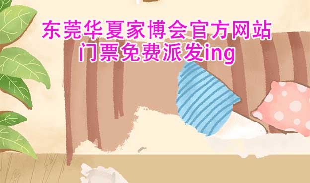 東莞華夏家博會官方網(wǎng)站門票免費派發(fā)ing