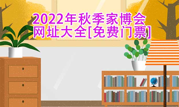 2022年秋季家博會(huì)網(wǎng)址大全[免費(fèi)門票]