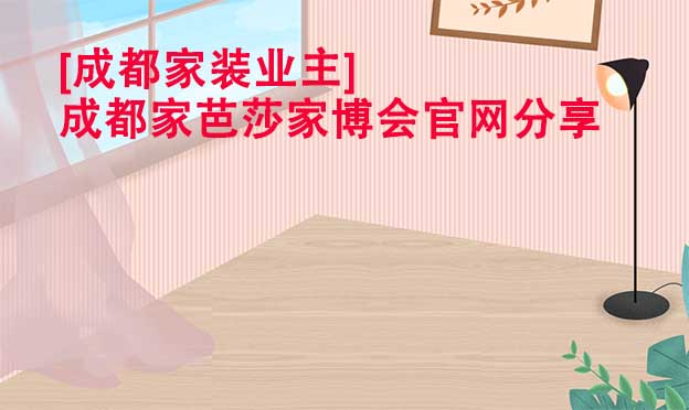 [成都家裝業(yè)主]成都家芭莎家博會(huì)官網(wǎng)分享