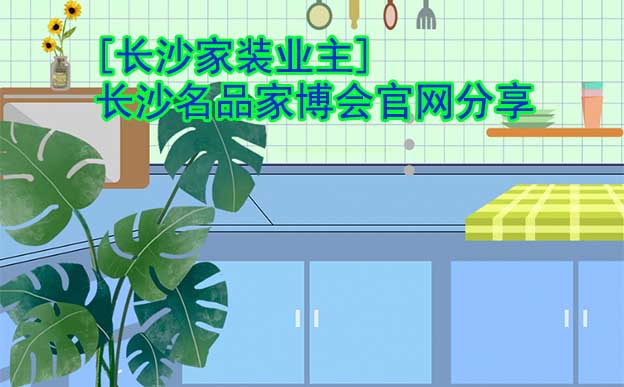 [長(zhǎng)沙家裝業(yè)主]長(zhǎng)沙名品家博會(huì)官網(wǎng)分享