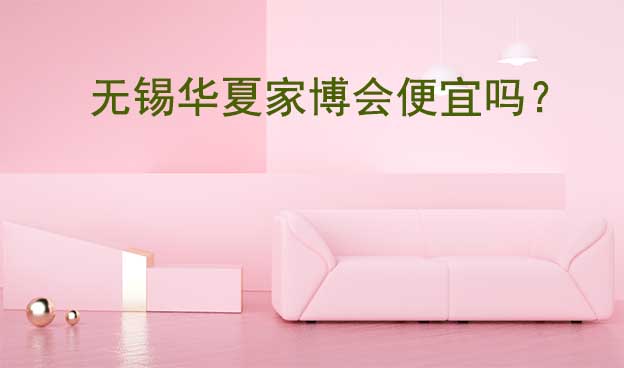 無錫華夏家博會便宜嗎？無錫家博會爆品一覽