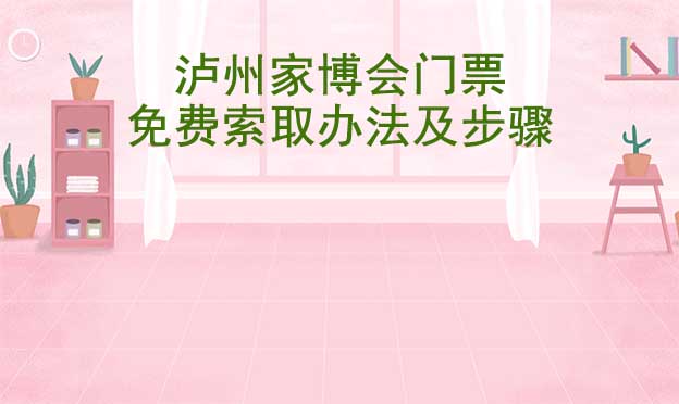 瀘州家博會(huì)門(mén)票免費(fèi)索取辦法及步驟[圖]