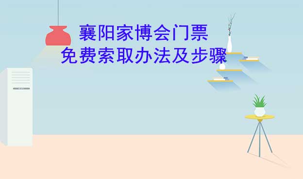 襄陽家博會門票免費索取辦法及步驟[圖]