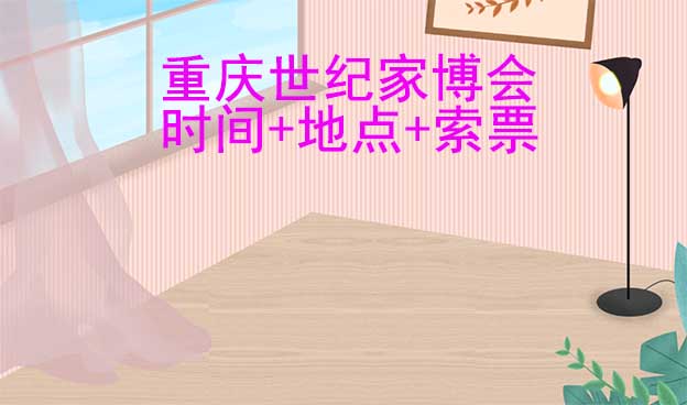 重慶世紀(jì)家博會(huì)|2025年時(shí)間+地點(diǎn)+索票