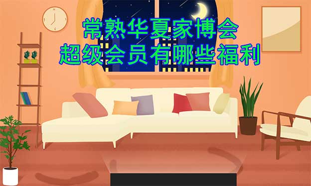常熟華夏家博會超級會員有哪些福利？