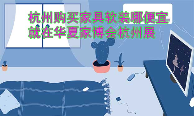 杭州購買家具軟裝哪便宜？就在華夏家博會杭州展