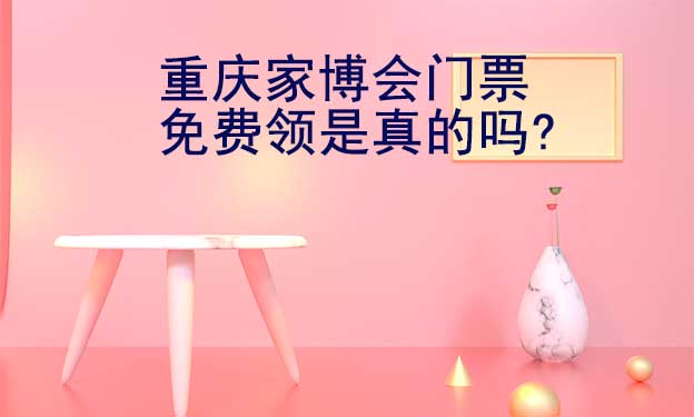 重慶家博會(huì)門(mén)票免費(fèi)領(lǐng)是真的嗎?
