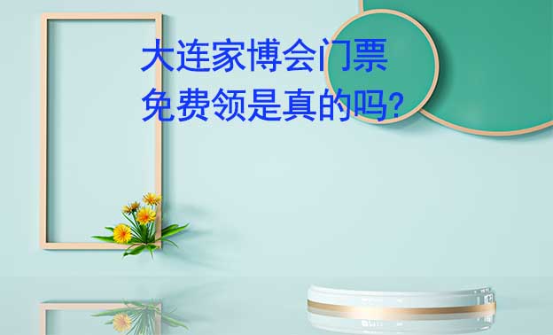 大連家博會門票免費領是真的嗎? 
