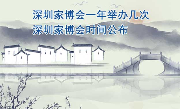 深圳家博會一年舉辦幾次？深圳家博會時間公布