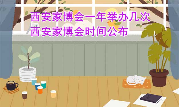 西安家博會一年舉辦幾次？西安家博會時間公布