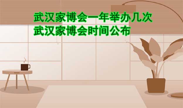 武漢家博會一年舉辦幾次？武漢家博會時間公布