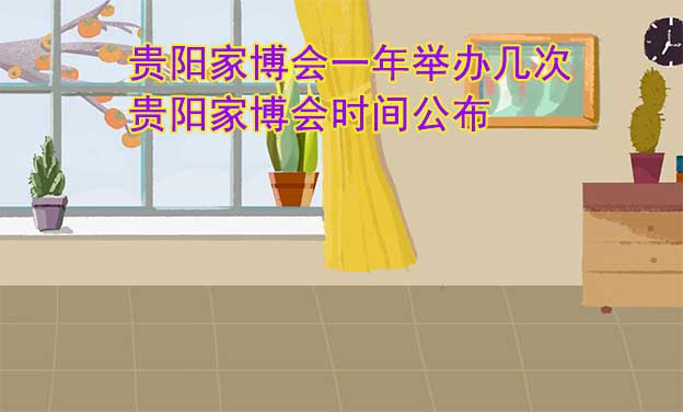 貴陽家博會一年舉辦幾次？貴陽家博會時間公布