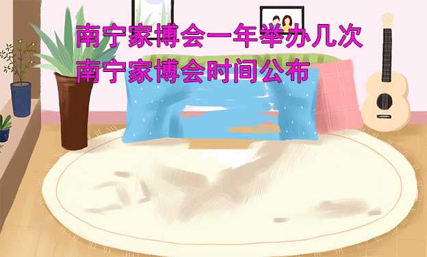 南寧家博會(huì)一年舉辦幾次？南寧家博會(huì)時(shí)間公布