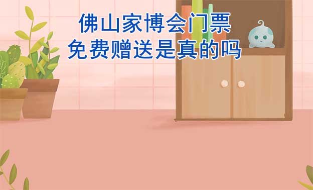佛山家博會門票免費贈送是真的嗎? 