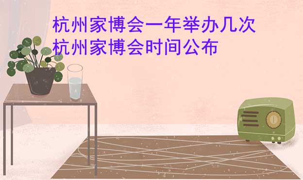 杭州家博會(huì)一年舉辦幾次？杭州家博會(huì)時(shí)間公布