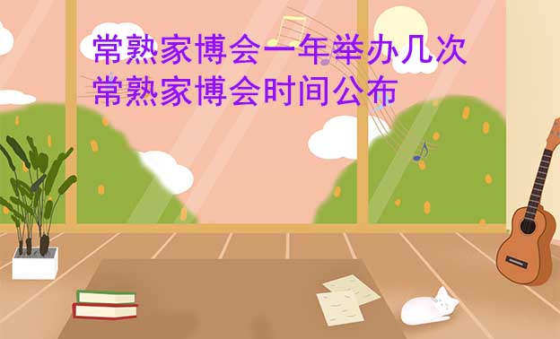 常熟家博會一年舉辦幾次?常熟家博會時(shí)間公布 常熟家博會一年舉辦幾次?常熟家博會時(shí)間公布
