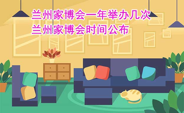 蘭州家博會一年舉辦幾次？蘭州家博會時間公布
