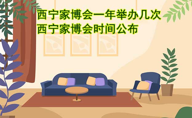 西寧家博會一年舉辦幾次？西寧家博會時間公布